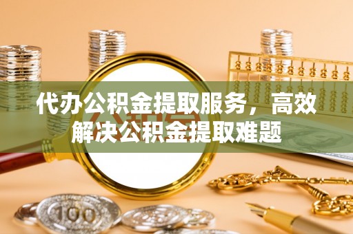 灵石代办公积金提取服务，高效解决公积金提取难题