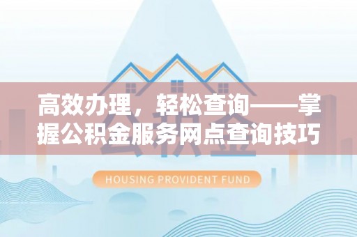灵石高效办理，轻松查询——掌握公积金服务网点查询技巧