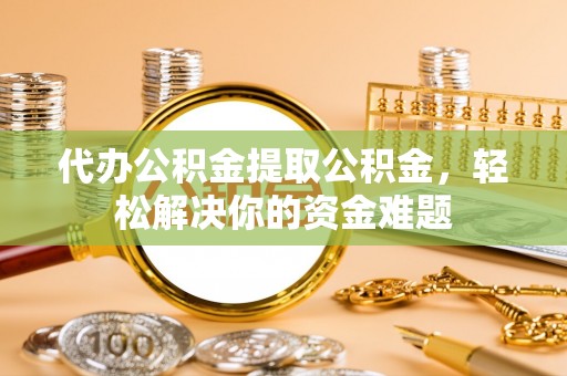 灵石代办公积金提取公积金，轻松解决你的资金难题