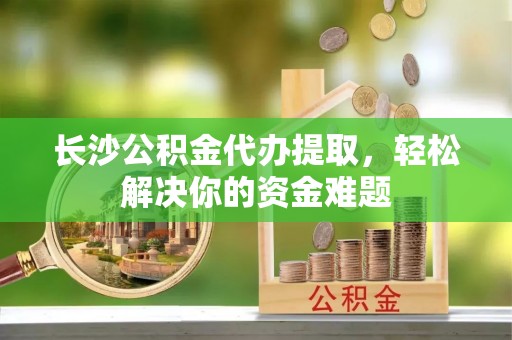 灵石长沙公积金代办提取，轻松解决你的资金难题