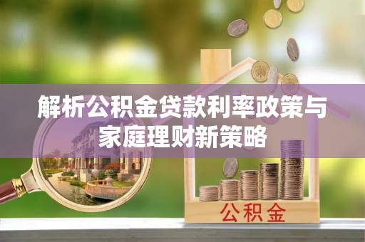 灵石解析公积金贷款利率政策与家庭理财新策略