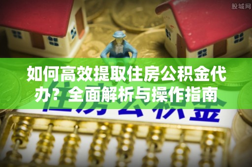 灵石如何高效提取住房公积金代办？全面解析与操作指南