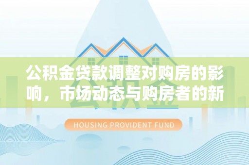 灵石公积金贷款调整对购房的影响，市场动态与购房者的新选择