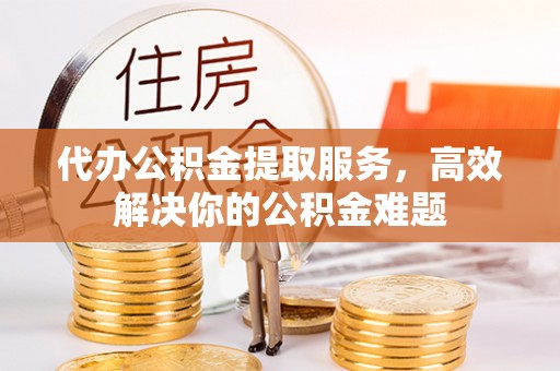 灵石代办公积金提取服务，高效解决你的公积金难题