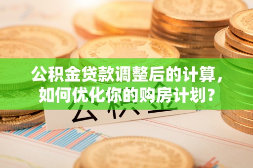 灵石公积金贷款调整后的计算，如何优化你的购房计划？