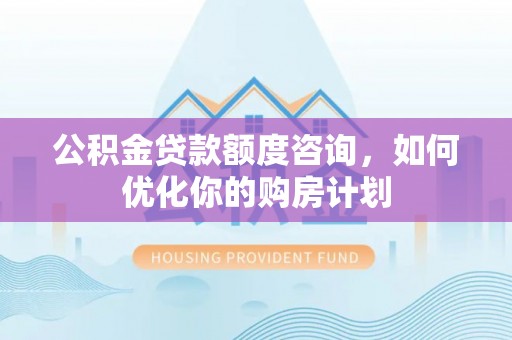灵石公积金贷款额度咨询，如何优化你的购房计划