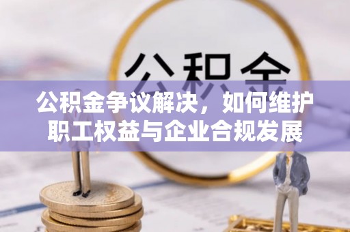灵石公积金争议解决，如何维护职工权益与企业合规发展