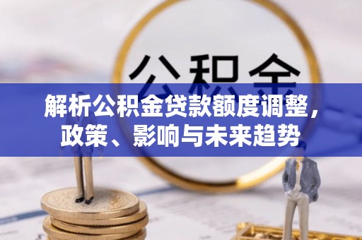 灵石解析公积金贷款额度调整，政策、影响与未来趋势