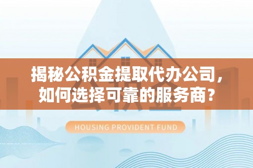 灵石揭秘公积金提取代办公司，如何选择可靠的服务商？