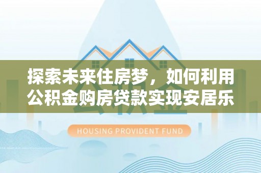 灵石探索未来住房梦，如何利用公积金购房贷款实现安居乐业
