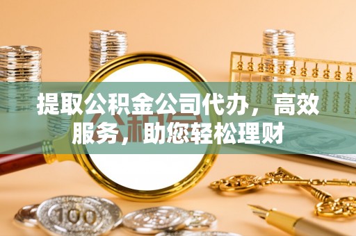 灵石提取公积金公司代办，高效服务，助您轻松理财