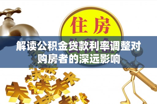 灵石解读公积金贷款利率调整对购房者的深远影响