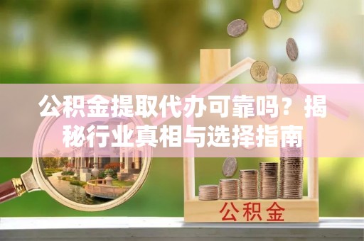 灵石公积金提取代办可靠吗？揭秘行业真相与选择指南