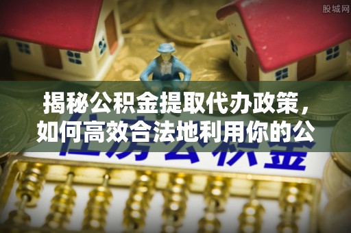 灵石揭秘公积金提取代办政策，如何高效合法地利用你的公积金