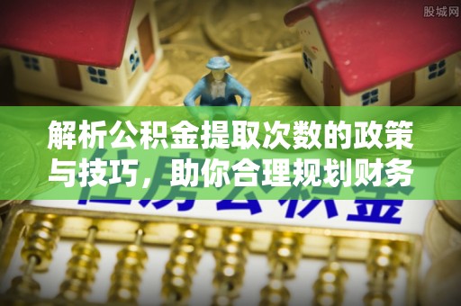灵石解析公积金提取次数的政策与技巧，助你合理规划财务未来