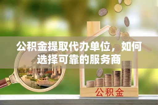 灵石公积金提取代办单位，如何选择可靠的服务商