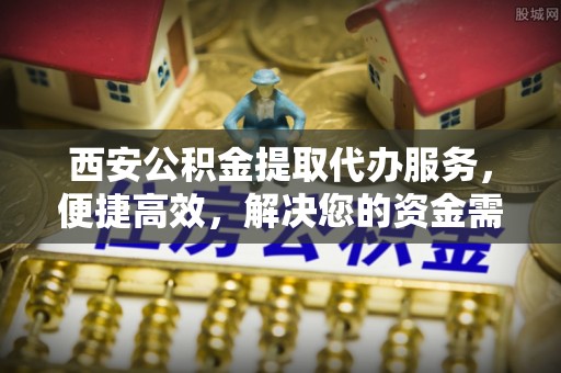 灵石西安公积金提取代办服务，便捷高效，解决您的资金需求