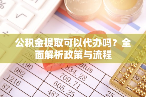 灵石公积金提取可以代办吗？全面解析政策与流程