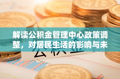 灵石解读公积金管理中心政策调整，对居民生活的影响与未来展望