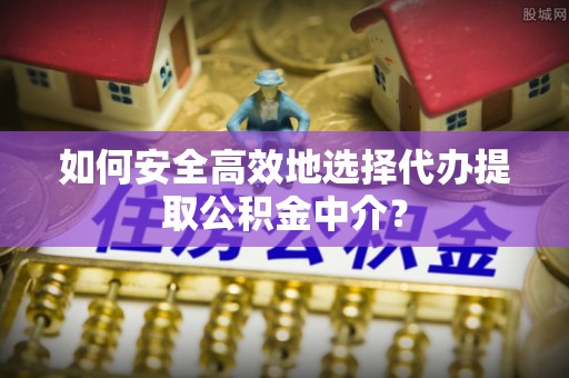 灵石如何安全高效地选择代办提取公积金中介？