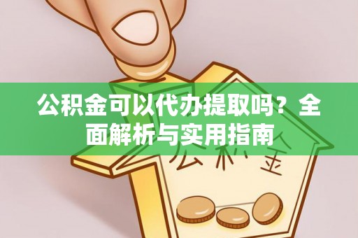 灵石公积金可以代办提取吗？全面解析与实用指南