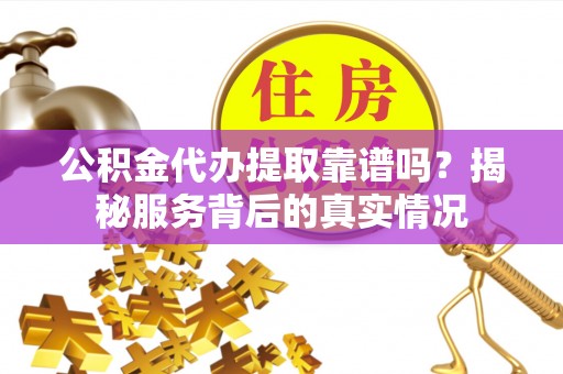 灵石公积金代办提取靠谱吗？揭秘服务背后的真实情况