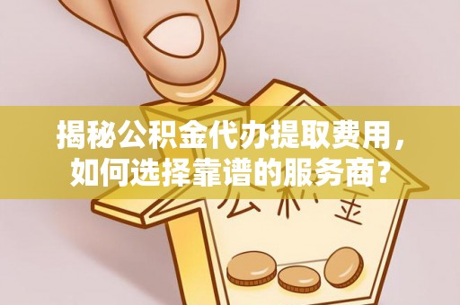 灵石揭秘公积金代办提取费用，如何选择靠谱的服务商？