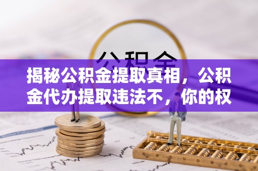 灵石揭秘公积金提取真相，公积金代办提取违法不，你的权益如何保障？