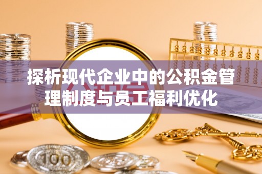 灵石探析现代企业中的公积金管理制度与员工福利优化