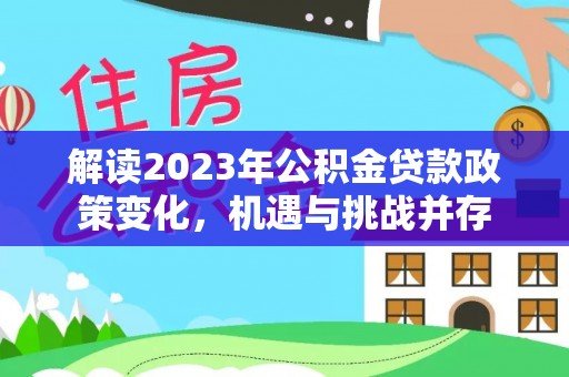 灵石解读2023年公积金贷款政策变化，机遇与挑战并存