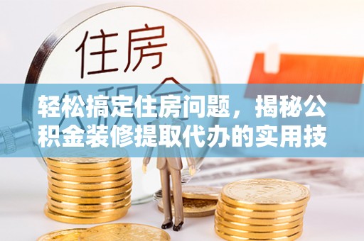 灵石轻松搞定住房问题，揭秘公积金装修提取代办的实用技巧