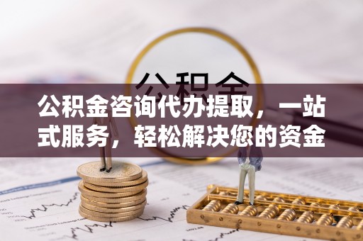 灵石公积金咨询代办提取，一站式服务，轻松解决您的资金需求