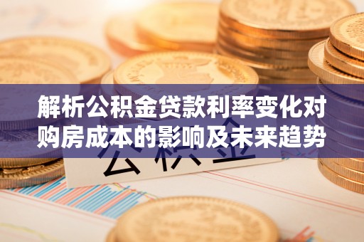 灵石解析公积金贷款利率变化对购房成本的影响及未来趋势