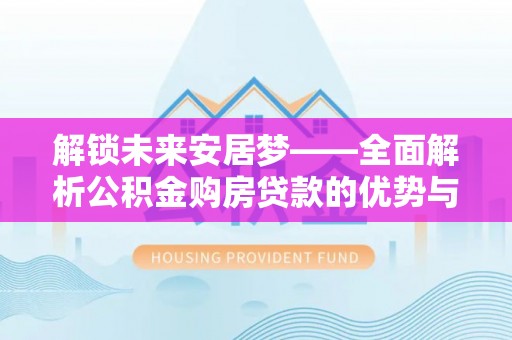 灵石解锁未来安居梦——全面解析公积金购房贷款的优势与策略