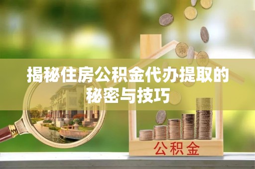 灵石揭秘住房公积金代办提取的秘密与技巧