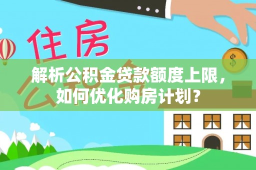 灵石解析公积金贷款额度上限，如何优化购房计划？