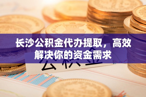 灵石长沙公积金代办提取，高效解决你的资金需求