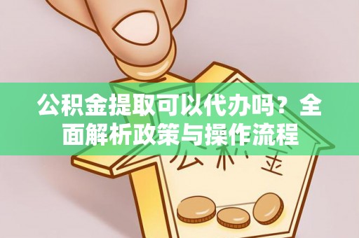 灵石公积金提取可以代办吗？全面解析政策与操作流程