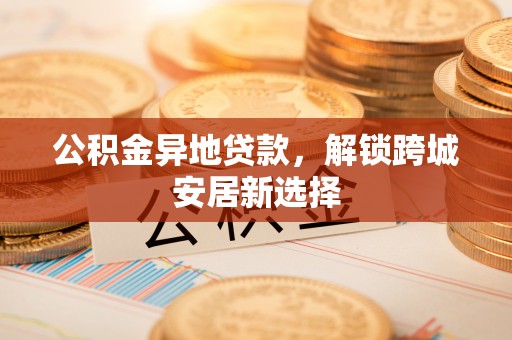 灵石公积金异地贷款，解锁跨城安居新选择