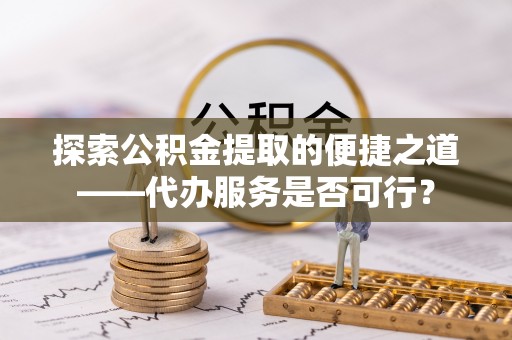 灵石探索公积金提取的便捷之道——代办服务是否可行？