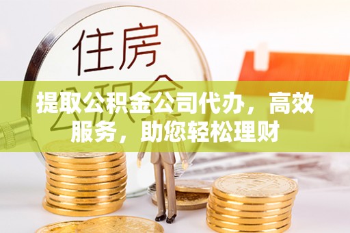 灵石提取公积金公司代办，高效服务，助您轻松理财