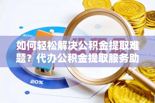 灵石如何轻松解决公积金提取难题？代办公积金提取服务助您一臂之力