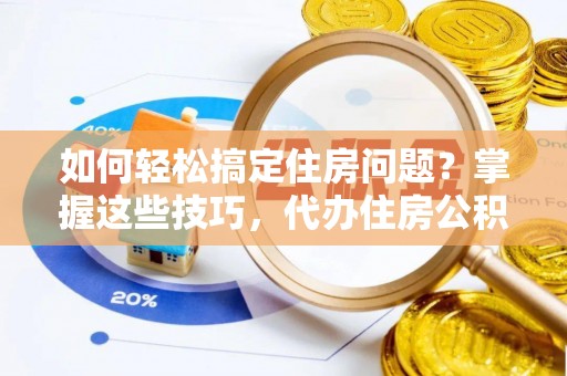 灵石如何轻松搞定住房问题？掌握这些技巧，代办住房公积金提取不再难