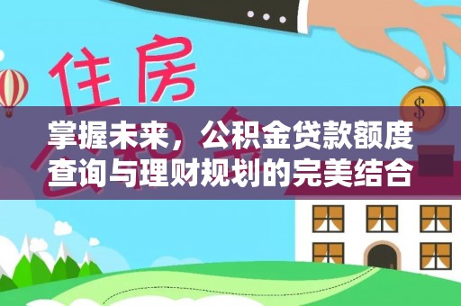 灵石掌握未来，公积金贷款额度查询与理财规划的完美结合
