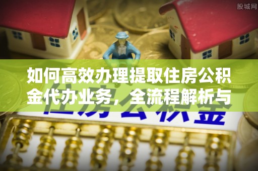 灵石如何高效办理提取住房公积金代办业务，全流程解析与实用建议