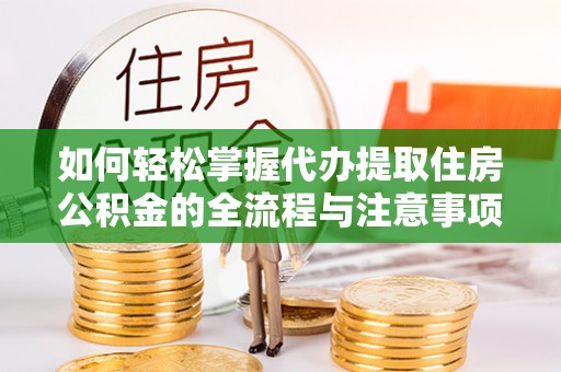 灵石如何轻松掌握代办提取住房公积金的全流程与注意事项