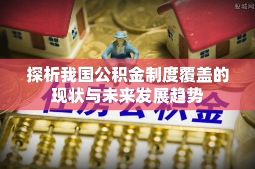 灵石探析我国公积金制度覆盖的现状与未来发展趋势