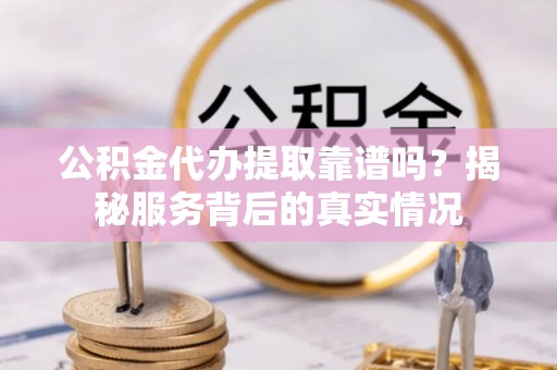 灵石公积金代办提取靠谱吗？揭秘服务背后的真实情况