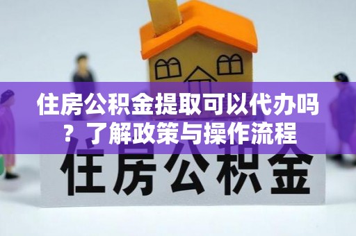 灵石住房公积金提取可以代办吗？了解政策与操作流程