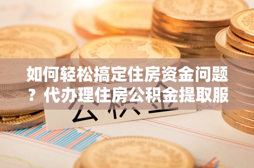 灵石如何轻松搞定住房资金问题？代办理住房公积金提取服务全解析